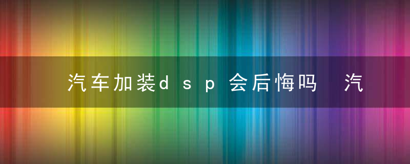 汽车加装dsp会后悔吗 汽车加装dsp会不会后悔